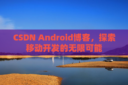 CSDN Android博客，探索移动开发的无限可能